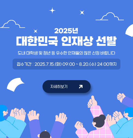 "2025년 대한민국 인재상" 선발

 

내용 : 도내 대학생 및 청년 등 우수한 인재들의 많은 신청 바랍니다 등 같은 참여 독려 내용으로 부탁드립니다.

 

기간 : ~ 2025. 8. 20.(수)까지
